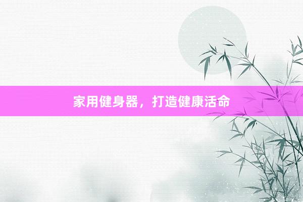 家用健身器，打造健康活命