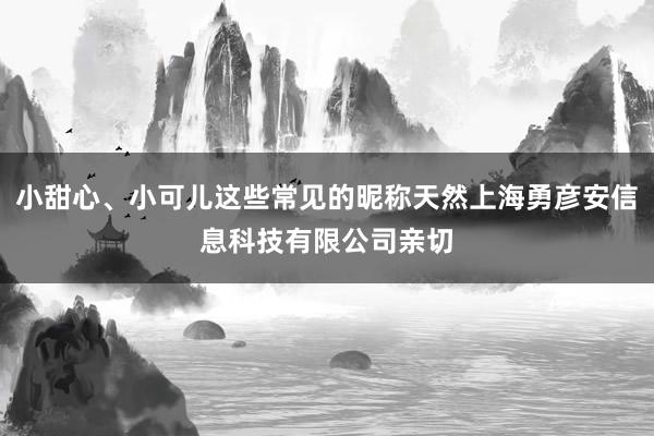 小甜心、小可儿这些常见的昵称天然上海勇彦安信息科技有限公司亲切